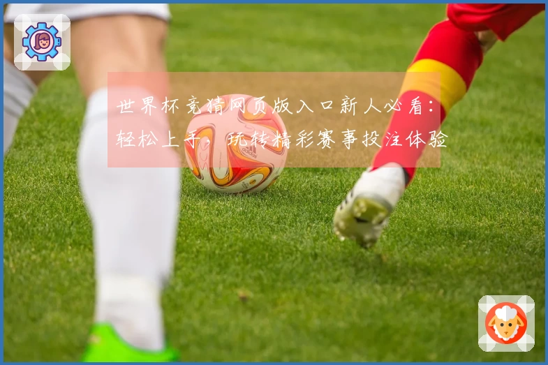 世界杯竞猜网页版入口新人必看：轻松上手，玩转精彩赛事投注体验