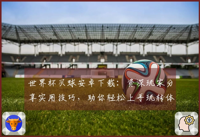 世界杯买球安卓下载：资深玩家分享实用技巧，助你轻松上手玩转体育直播