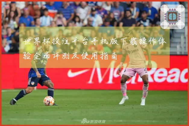 世界杯投注平台手机版下载操作体验全面评测及使用指南