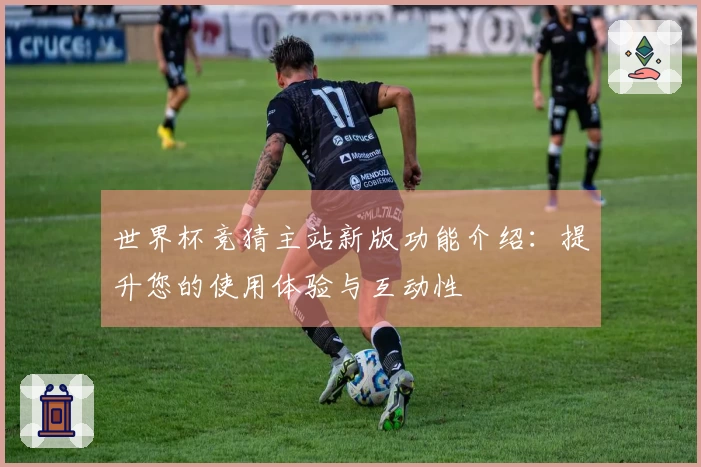世界杯竞猜主站新版功能介绍：提升您的使用体验与互动性