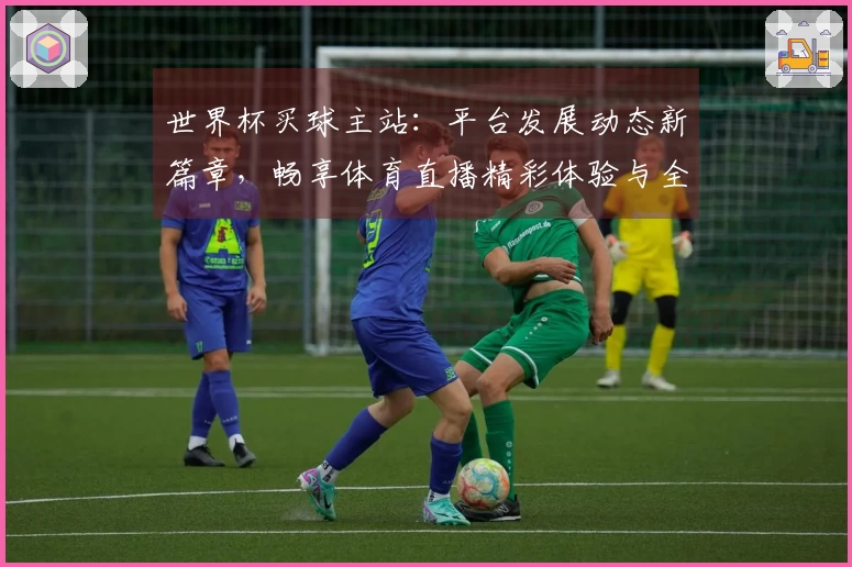 世界杯买球主站：平台发展动态新篇章，畅享体育直播精彩体验与全面功能指引