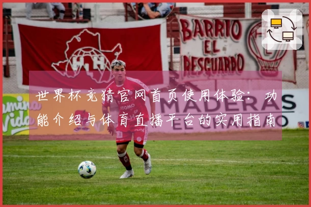 世界杯竞猜官网首页使用体验:功能介绍与体育直播平台的实用指南