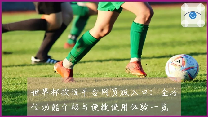 世界杯投注平台网页版入口:全方位功能介绍与便捷使用体验一览