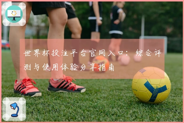 世界杯投注平台官网入口:综合评测与使用体验分享指南
