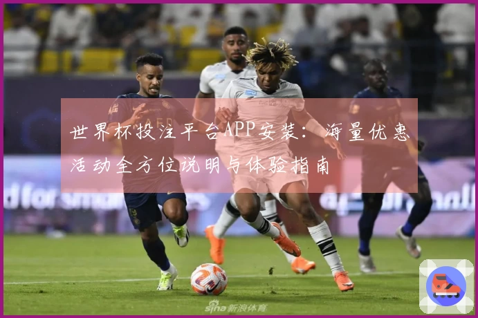 世界杯投注平台APP安装：海量优惠活动全方位说明与体验指南